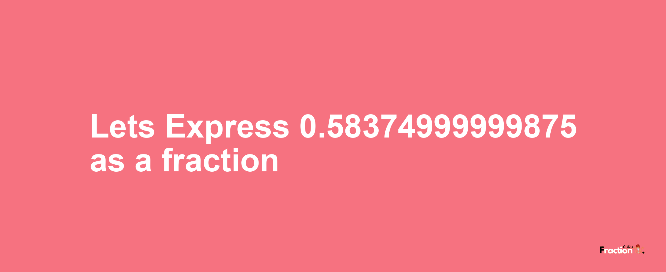 Lets Express 0.58374999999875 as afraction